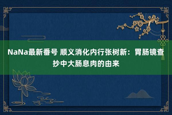 NaNa最新番号 顺义消化内行张树新：胃肠镜查抄中大肠息肉的由来