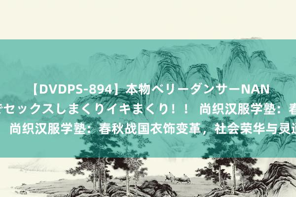 【DVDPS-894】本物ベリーダンサーNANA第2弾 悦楽の腰使いでセックスしまくりイキまくり！！ 尚织汉服学塾：春秋战国衣饰变革，社会荣华与灵通的见证