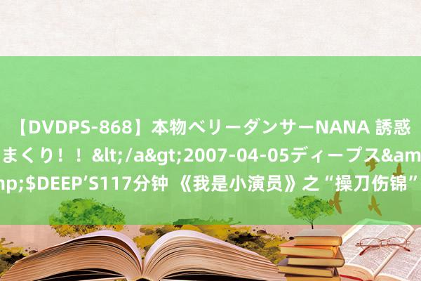 【DVDPS-868】本物ベリーダンサーNANA 誘惑の腰使いで潮吹きまくり！！</a>2007-04-05ディープス&$DEEP’S117分钟 《我是小演员》之“操刀伤锦”用非其东谈主 必难致治