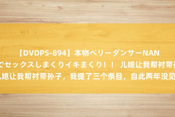 【DVDPS-894】本物ベリーダンサーNANA第2弾 悦楽の腰使いでセックスしまくりイキまくり！！ 儿媳让我帮衬带孙子，我提了三个条目，自此两年没见过孙子的面