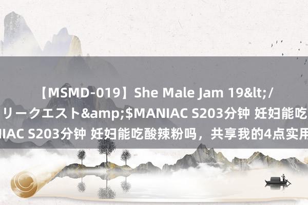 【MSMD-019】She Male Jam 19</a>2008-08-04グローリークエスト&$MANIAC S203分钟 妊妇能吃酸辣粉吗，共享我的4点实用提议