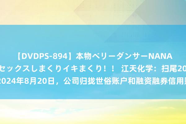 【DVDPS-894】本物ベリーダンサーNANA第2弾 悦楽の腰使いでセックスしまくりイキまくり！！ 江天化学：扫尾2024年8月20日，公司归拢世俗账户和融资融券信用账户鼓动数为11702户