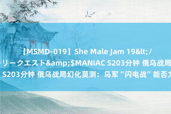 【MSMD-019】She Male Jam 19</a>2008-08-04グローリークエスト&$MANIAC S203分钟 俄乌战局幻化莫测：乌军“闪电战”能否力挽狂澜？