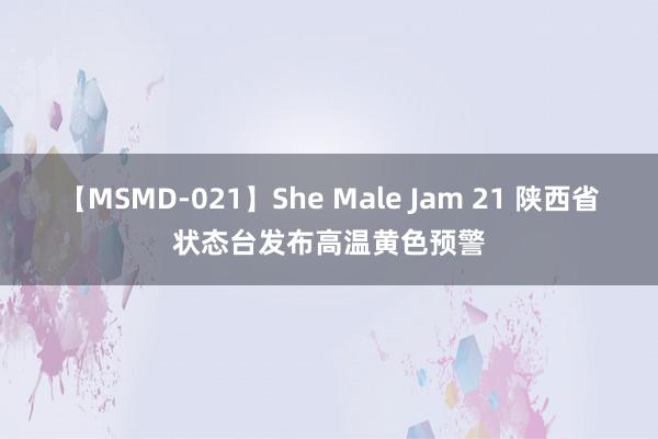 【MSMD-021】She Male Jam 21 陕西省状态台发布高温黄色预警