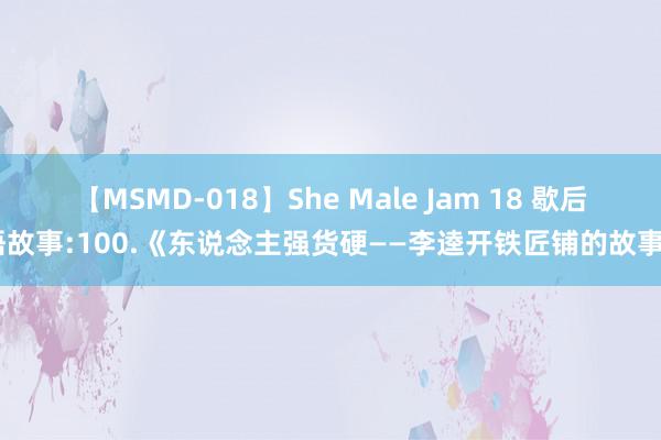 【MSMD-018】She Male Jam 18 歇后语故事:100.《东说念主强货硬——李逵开铁匠铺的故事》