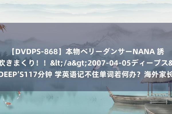 【DVDPS-868】本物ベリーダンサーNANA 誘惑の腰使いで潮吹きまくり！！</a>2007-04-05ディープス&$DEEP’S117分钟 学英语记不住单词若何办？海外家长的4个要津，孩子学得快记起牢