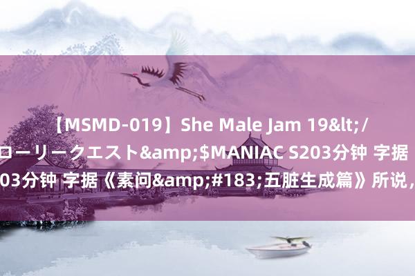 【MSMD-019】She Male Jam 19</a>2008-08-04グローリークエスト&$MANIAC S203分钟 字据《素问&#183;五脏生成篇》所说，多食辛可致