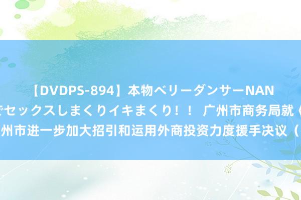 【DVDPS-894】本物ベリーダンサーNANA第2弾 悦楽の腰使いでセックスしまくりイキまくり！！ 广州市商务局就《广州市进一步加大招引和运用外商投资力度援手决议（征求认识稿）》 公开征求认识