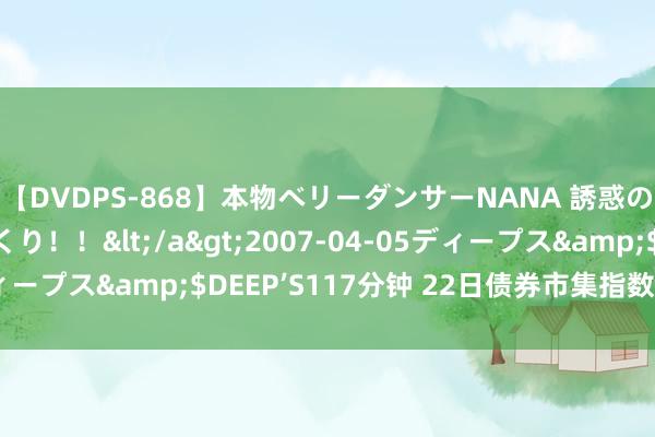 【DVDPS-868】本物ベリーダンサーNANA 誘惑の腰使いで潮吹きまくり！！</a>2007-04-05ディープス&$DEEP’S117分钟 22日债券市集指数小幅波动