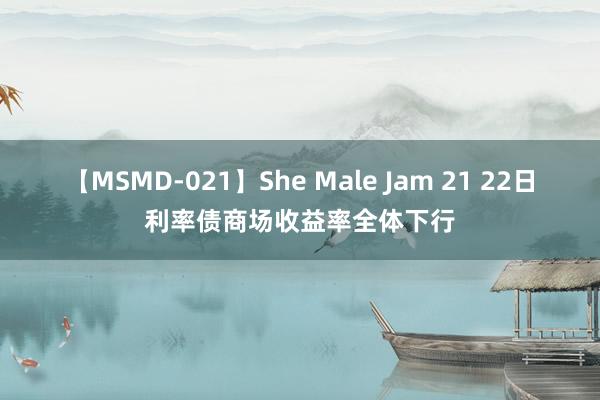 【MSMD-021】She Male Jam 21 22日利率债商场收益率全体下行