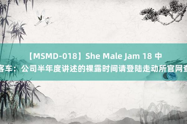 【MSMD-018】She Male Jam 18 中通客车：公司半年度讲述的裸露时间请登陆走动所官网查询