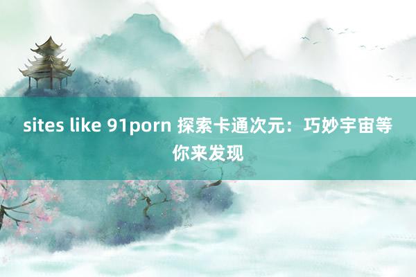 sites like 91porn 探索卡通次元：巧妙宇宙等你来发现