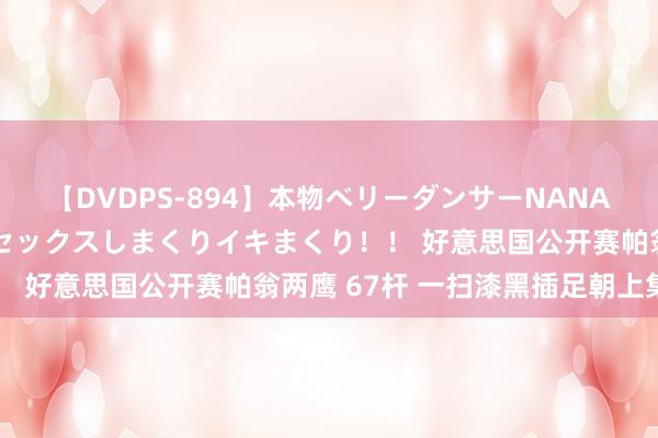 【DVDPS-894】本物ベリーダンサーNANA第2弾 悦楽の腰使いでセックスしまくりイキまくり！！ 好意思国公开赛帕翁两鹰 67杆 一扫漆黑插足朝上集团