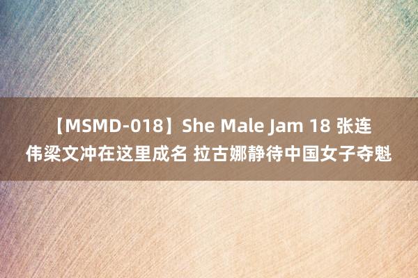 【MSMD-018】She Male Jam 18 张连伟梁文冲在这里成名 拉古娜静待中国女子夺魁