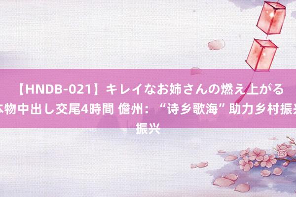 【HNDB-021】キレイなお姉さんの燃え上がる本物中出し交尾4時間 儋州：“诗乡歌海”助力乡村振兴