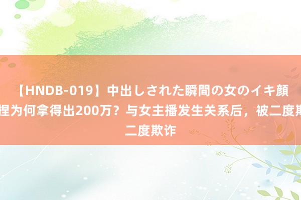 【HNDB-019】中出しされた瞬間の女のイキ顔 住捏为何拿得出200万？与女主播发生关系后，被二度欺诈