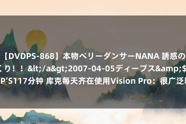 【DVDPS-868】本物ベリーダンサーNANA 誘惑の腰使いで潮吹きまくり！！</a>2007-04-05ディープス&$DEEP’S117分钟 库克每天齐在使用Vision Pro：很广泛释3D体验，强调一些激情特征