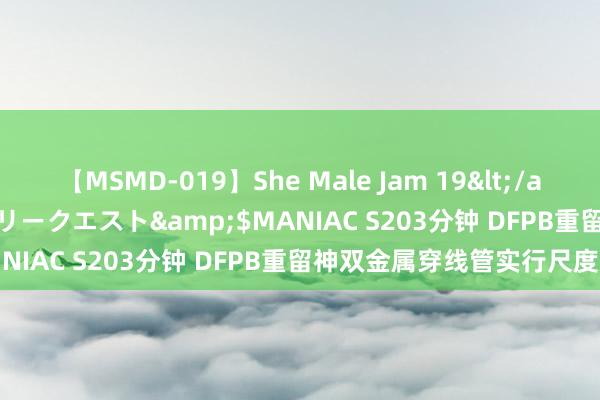 【MSMD-019】She Male Jam 19</a>2008-08-04グローリークエスト&$MANIAC S203分钟 DFPB重留神双金属穿线管实行尺度