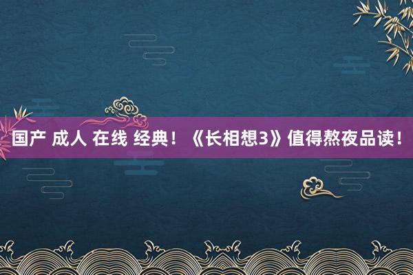 国产 成人 在线 经典！《长相想3》值得熬夜品读！