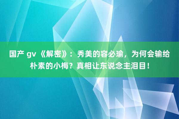 国产 gv 《解密》：秀美的容必瑜，为何会输给朴素的小梅？真相让东说念主泪目！