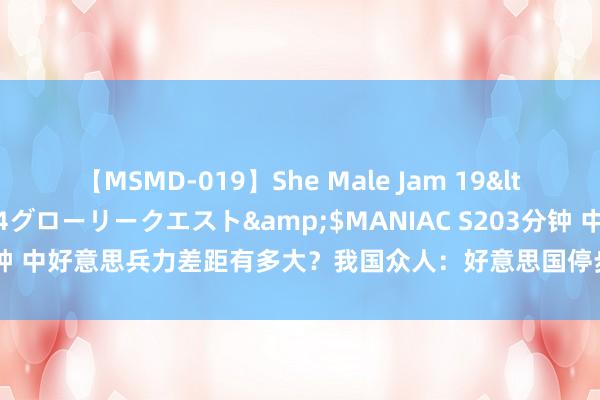 【MSMD-019】She Male Jam 19</a>2008-08-04グローリークエスト&$MANIAC S203分钟 中好意思兵力差距有多大？我国众人：好意思国停步20年，中国都无法赶超