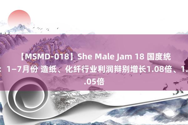 【MSMD-018】She Male Jam 18 国度统计局：1—7月份 造纸、化纤行业利润辩别增长1.08倍、1.05倍