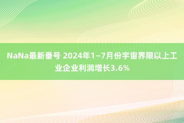 NaNa最新番号 2024年1—7月份宇宙界限以上工业企业利润增长3.6%