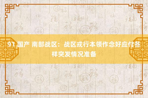 91 国产 南部战区：战区戎行本领作念好应付各样突发情况准备